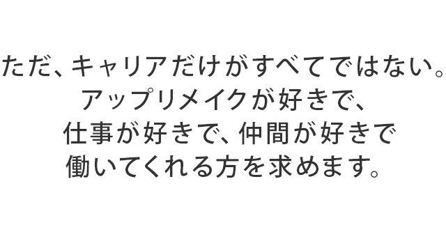 ただ、キャリアだけがすべてではない。アップリメイクが好きで、仕事が好きで、仲間が好きで働いてくれる方を求めます。