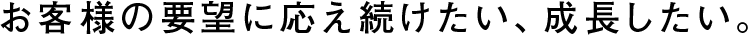 お客様の要望に応え続けたい、成長したい。