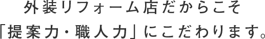 外装リフォーム店だからこそ「提案力・職人力」にこだわります。